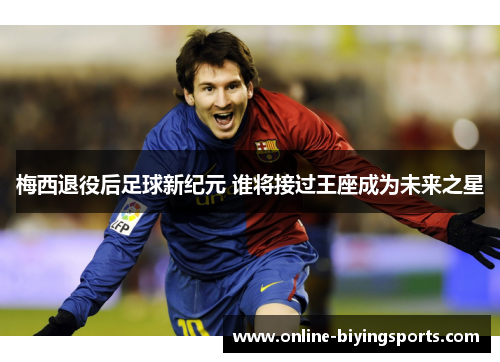梅西退役后足球新纪元 谁将接过王座成为未来之星