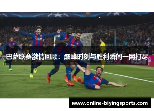 巴萨联赛激情回顾：巅峰时刻与胜利瞬间一网打尽