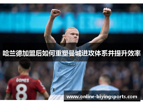 哈兰德加盟后如何重塑曼城进攻体系并提升效率