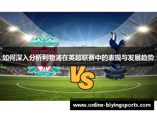 如何深入分析利物浦在英超联赛中的表现与发展趋势