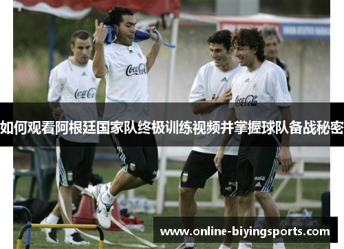 如何观看阿根廷国家队终极训练视频并掌握球队备战秘密